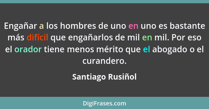 Engañar a los hombres de uno en uno es bastante más difícil que engañarlos de mil en mil. Por eso el orador tiene menos mérito que... - Santiago Rusiñol