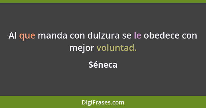 Al que manda con dulzura se le obedece con mejor voluntad.... - Séneca