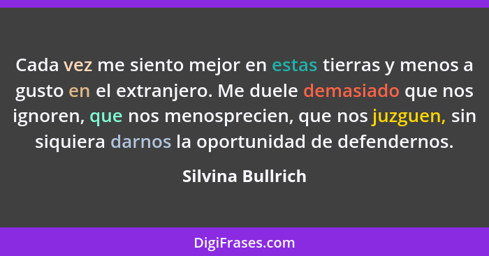 Cada vez me siento mejor en estas tierras y menos a gusto en el extranjero. Me duele demasiado que nos ignoren, que nos menosprecie... - Silvina Bullrich