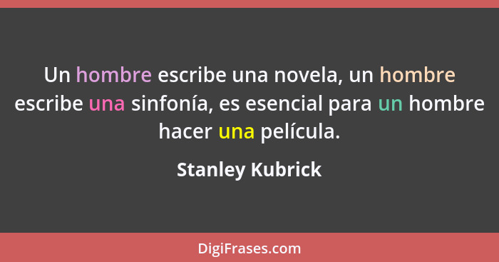 Un hombre escribe una novela, un hombre escribe una sinfonía, es esencial para un hombre hacer una película.... - Stanley Kubrick