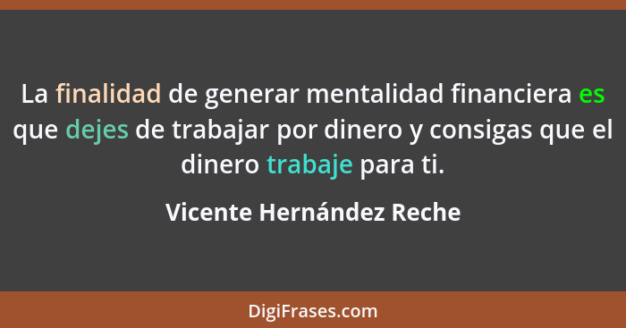 La finalidad de generar mentalidad financiera es que dejes de trabajar por dinero y consigas que el dinero trabaje para ti.... - Vicente Hernández Reche