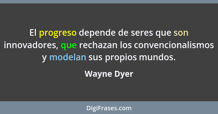 El progreso depende de seres que son innovadores, que rechazan los convencionalismos y modelan sus propios mundos.... - Wayne Dyer