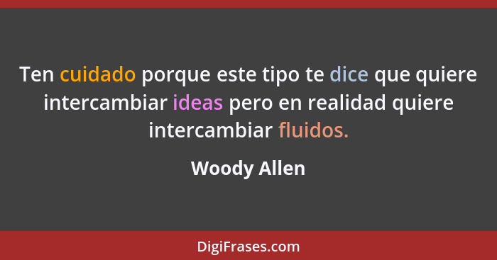 Ten cuidado porque este tipo te dice que quiere intercambiar ideas pero en realidad quiere intercambiar fluidos.... - Woody Allen