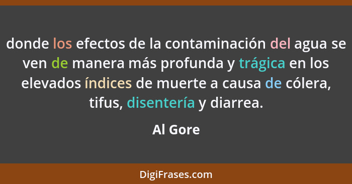 donde los efectos de la contaminación del agua se ven de manera más profunda y trágica en los elevados índices de muerte a causa de cólera,... - Al Gore