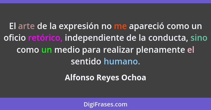 El arte de la expresión no me apareció como un oficio retórico, independiente de la conducta, sino como un medio para realizar p... - Alfonso Reyes Ochoa