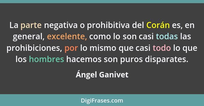 La parte negativa o prohibitiva del Corán es, en general, excelente, como lo son casi todas las prohibiciones, por lo mismo que casi t... - Ángel Ganivet