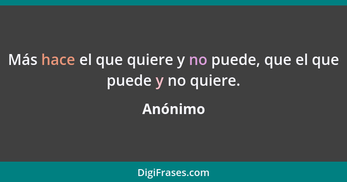 Más hace el que quiere y no puede, que el que puede y no quiere.... - Anónimo