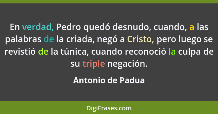 En verdad, Pedro quedó desnudo, cuando, a las palabras de la criada, negó a Cristo, pero luego se revistió de la túnica, cuando rec... - Antonio de Padua