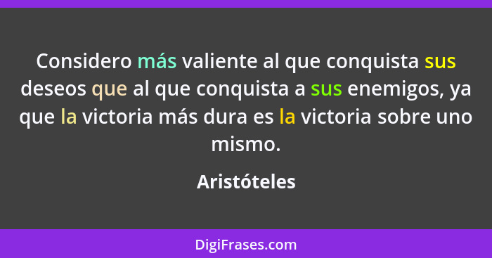 Considero más valiente al que conquista sus deseos que al que conquista a sus enemigos, ya que la victoria más dura es la victoria sobre... - Aristóteles