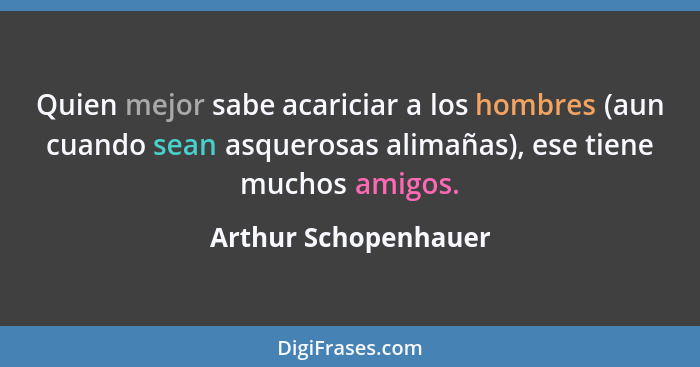 Quien mejor sabe acariciar a los hombres (aun cuando sean asquerosas alimañas), ese tiene muchos amigos.... - Arthur Schopenhauer