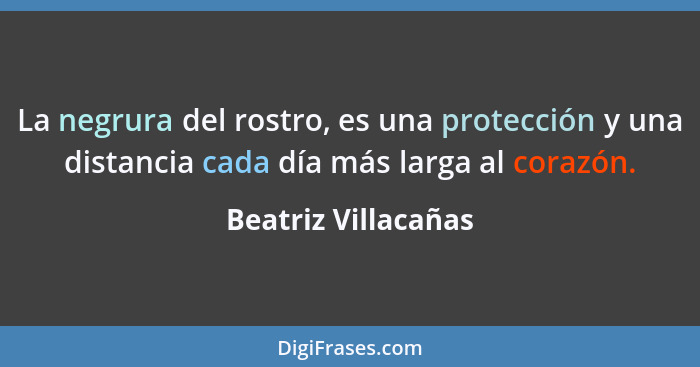La negrura del rostro, es una protección y una distancia cada día más larga al corazón.... - Beatriz Villacañas