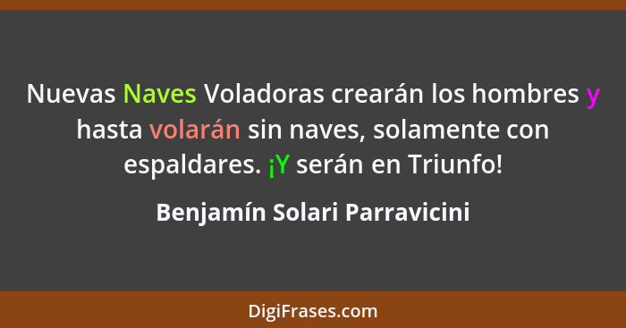 Nuevas Naves Voladoras crearán los hombres y hasta volarán sin naves, solamente con espaldares. ¡Y serán en Triunfo!... - Benjamín Solari Parravicini