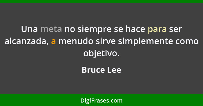 Una meta no siempre se hace para ser alcanzada, a menudo sirve simplemente como objetivo.... - Bruce Lee