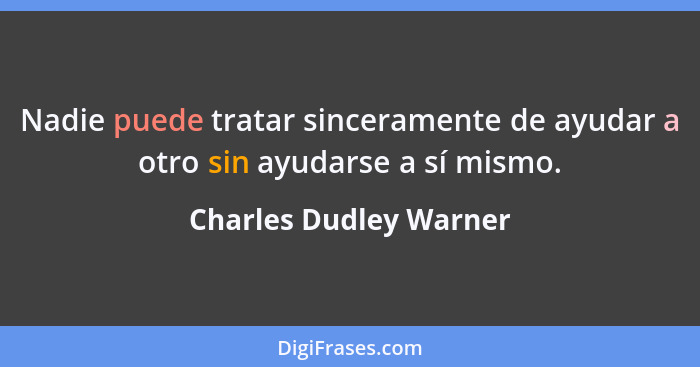 Nadie puede tratar sinceramente de ayudar a otro sin ayudarse a sí mismo.... - Charles Dudley Warner