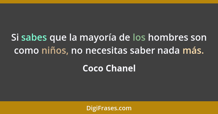 Si sabes que la mayoría de los hombres son como niños, no necesitas saber nada más.... - Coco Chanel