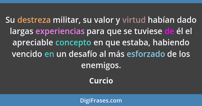 Su destreza militar, su valor y virtud habían dado largas experiencias para que se tuviese de él el apreciable concepto en que estaba, habien... - Curcio