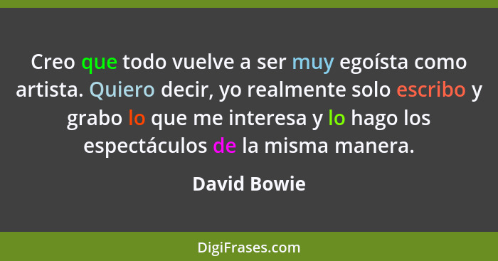 Creo que todo vuelve a ser muy egoísta como artista. Quiero decir, yo realmente solo escribo y grabo lo que me interesa y lo hago los es... - David Bowie