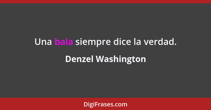 Una bala siempre dice la verdad.... - Denzel Washington