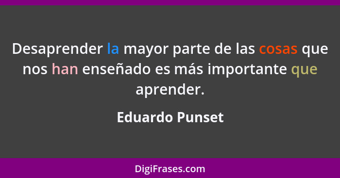 Desaprender la mayor parte de las cosas que nos han enseñado es más importante que aprender.... - Eduardo Punset