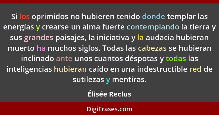 Si los oprimidos no hubieren tenido donde templar las energías y crearse un alma fuerte contemplando la tierra y sus grandes paisajes,... - Élisée Reclus