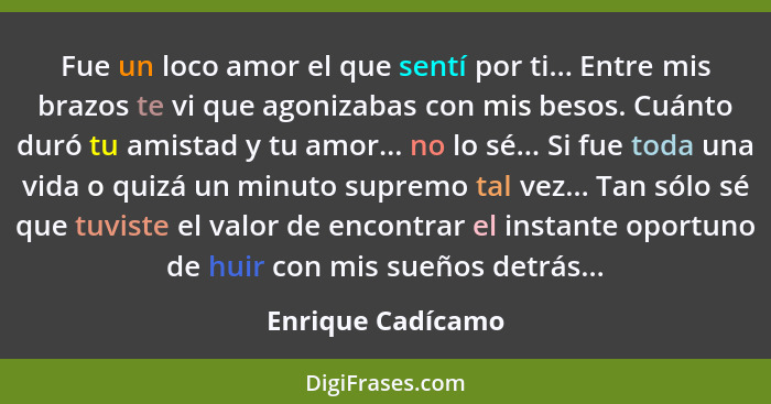 Fue un loco amor el que sentí por ti... Entre mis brazos te vi que agonizabas con mis besos. Cuánto duró tu amistad y tu amor... no... - Enrique Cadícamo