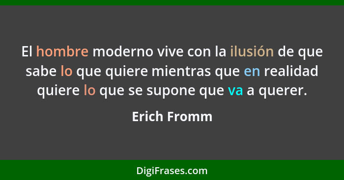 El hombre moderno vive con la ilusión de que sabe lo que quiere mientras que en realidad quiere lo que se supone que va a querer.... - Erich Fromm