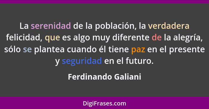 La serenidad de la población, la verdadera felicidad, que es algo muy diferente de la alegría, sólo se plantea cuando él tiene pa... - Ferdinando Galiani