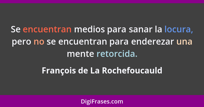 Se encuentran medios para sanar la locura, pero no se encuentran para enderezar una mente retorcida.... - François de La Rochefoucauld