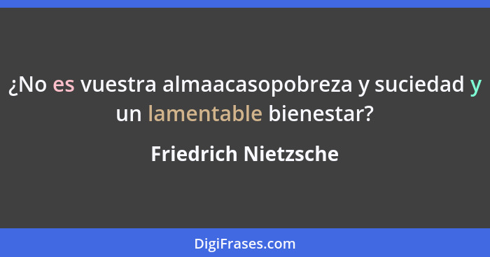 ¿No es vuestra almaacasopobreza y suciedad y un lamentable bienestar?... - Friedrich Nietzsche