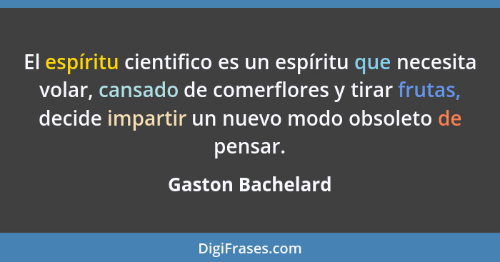 El espíritu cientifico es un espíritu que necesita volar, cansado de comerflores y tirar frutas, decide impartir un nuevo modo obso... - Gaston Bachelard