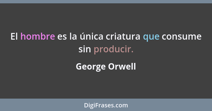 El hombre es la única criatura que consume sin producir.... - George Orwell