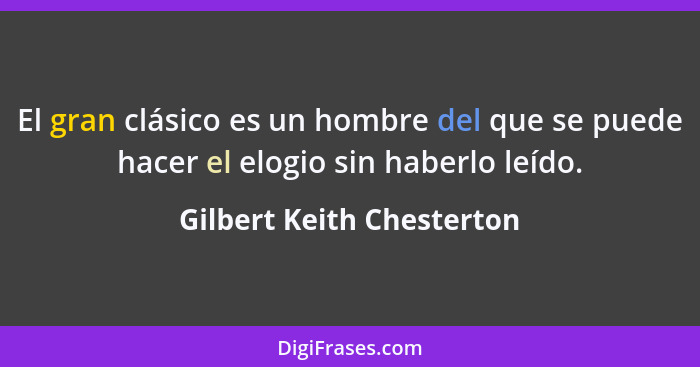 El gran clásico es un hombre del que se puede hacer el elogio sin haberlo leído.... - Gilbert Keith Chesterton