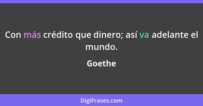 Con más crédito que dinero; así va adelante el mundo.... - Goethe