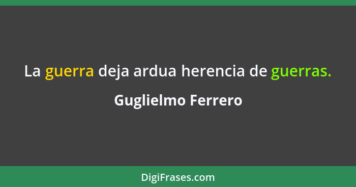 La guerra deja ardua herencia de guerras.... - Guglielmo Ferrero