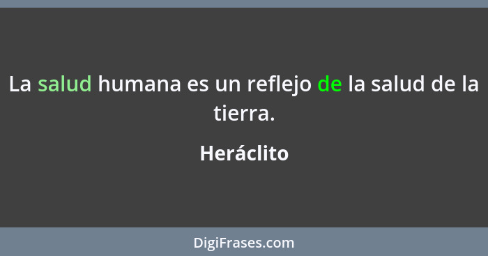 La salud humana es un reflejo de la salud de la tierra.... - Heráclito