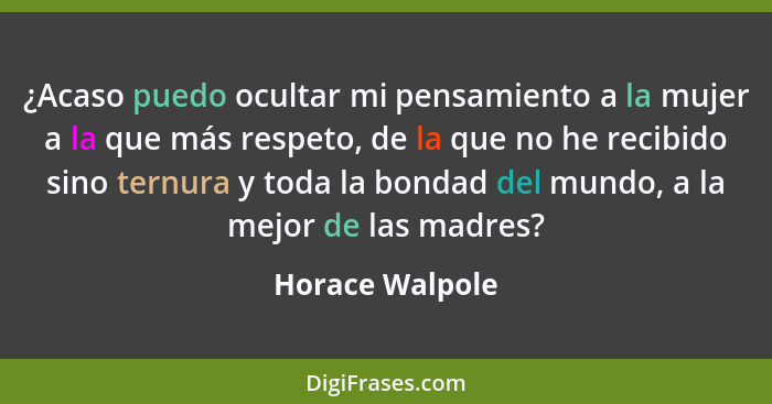 ¿Acaso puedo ocultar mi pensamiento a la mujer a la que más respeto, de la que no he recibido sino ternura y toda la bondad del mundo... - Horace Walpole