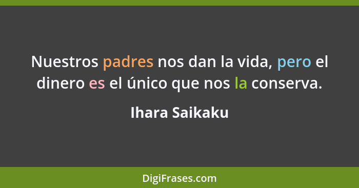 Nuestros padres nos dan la vida, pero el dinero es el único que nos la conserva.... - Ihara Saikaku