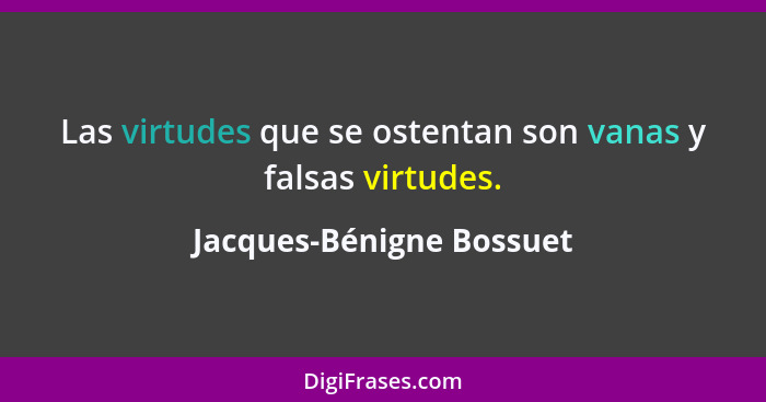 Las virtudes que se ostentan son vanas y falsas virtudes.... - Jacques-Bénigne Bossuet