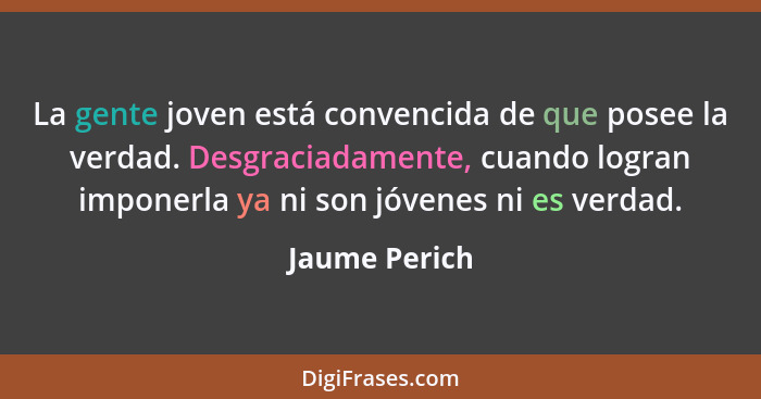 La gente joven está convencida de que posee la verdad. Desgraciadamente, cuando logran imponerla ya ni son jóvenes ni es verdad.... - Jaume Perich