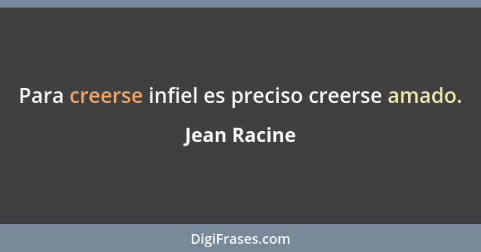 Para creerse infiel es preciso creerse amado.... - Jean Racine