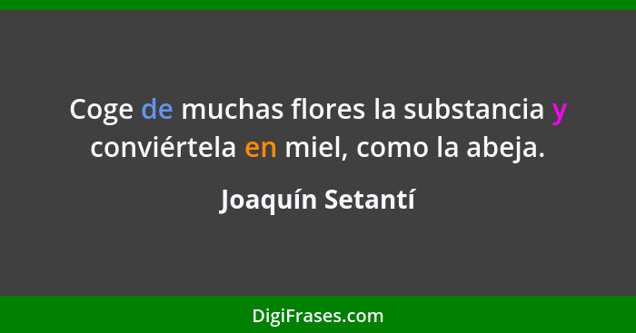 Coge de muchas flores la substancia y conviértela en miel, como la abeja.... - Joaquín Setantí