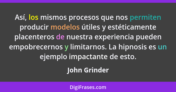 Así, los mismos procesos que nos permiten producir modelos útiles y estéticamente placenteros de nuestra experiencia pueden empobrecern... - John Grinder