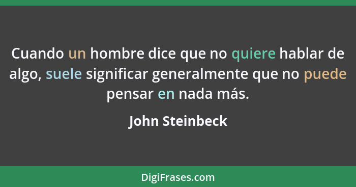 Cuando un hombre dice que no quiere hablar de algo, suele significar generalmente que no puede pensar en nada más.... - John Steinbeck
