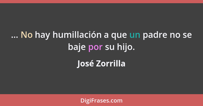 ... No hay humillación a que un padre no se baje por su hijo.... - José Zorrilla