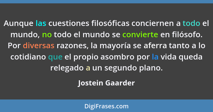 Aunque las cuestiones filosóficas conciernen a todo el mundo, no todo el mundo se convierte en filósofo. Por diversas razones, la ma... - Jostein Gaarder