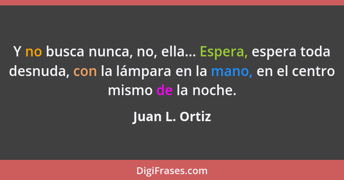 Y no busca nunca, no, ella... Espera, espera toda desnuda, con la lámpara en la mano, en el centro mismo de la noche.... - Juan L. Ortiz