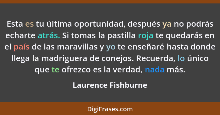 Esta es tu última oportunidad, después ya no podrás echarte atrás. Si tomas la pastilla roja te quedarás en el país de las maravi... - Laurence Fishburne