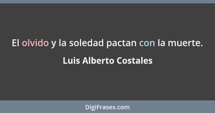 El olvido y la soledad pactan con la muerte.... - Luis Alberto Costales