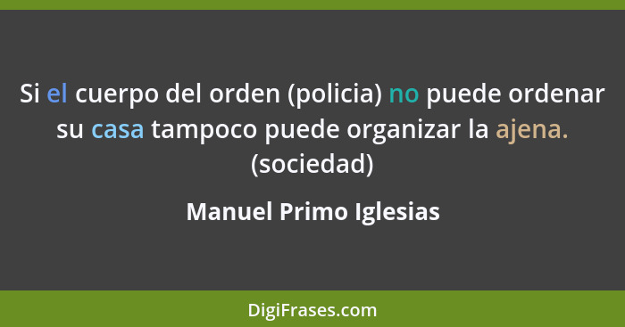 Si el cuerpo del orden (policia) no puede ordenar su casa tampoco puede organizar la ajena. (sociedad)... - Manuel Primo Iglesias