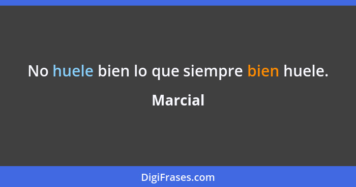 No huele bien lo que siempre bien huele.... - Marcial